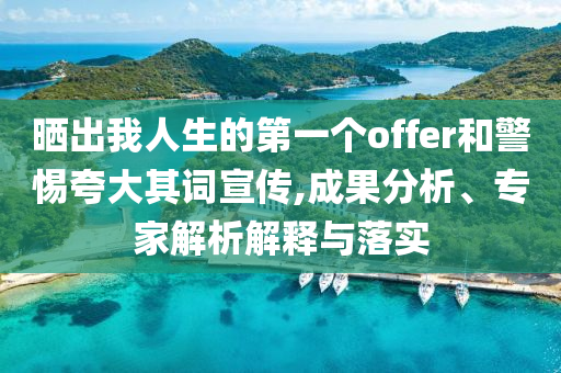 曬出我人生的第一個(gè)offer和警惕夸大其詞宣傳,成果分析、專家解析解釋與落實(shí)