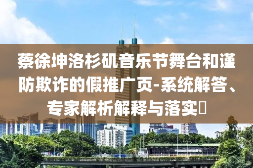 蔡徐坤洛杉磯音樂節(jié)舞臺(tái)和謹(jǐn)防欺詐的假推廣頁-系統(tǒng)解答、專家解析解釋與落實(shí)?