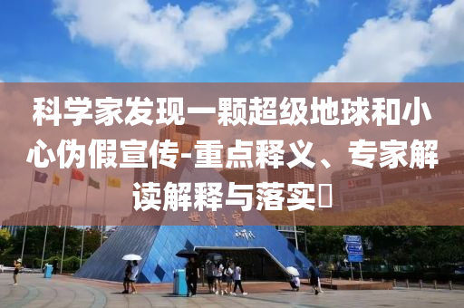 科學(xué)家發(fā)現(xiàn)一顆超級(jí)地球和小心偽假宣傳-重點(diǎn)釋義、專家解讀解釋與落實(shí)?