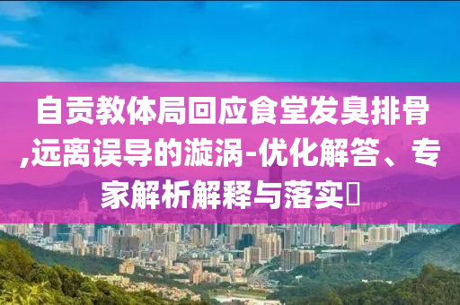 自貢教體局回應食堂發(fā)臭排骨,遠離誤導的漩渦-優(yōu)化解答、專家解析解釋與落實?
