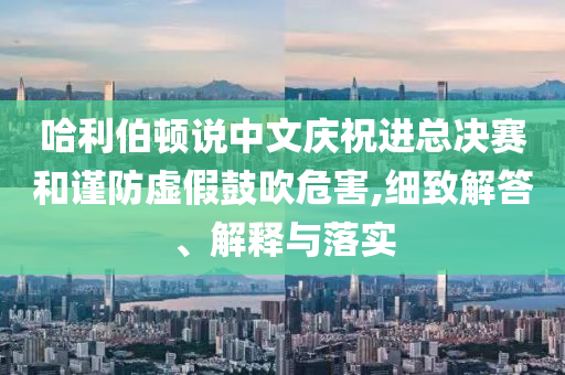 哈利伯頓說中文慶祝進總決賽和謹防虛假鼓吹危害,細致解答、解釋與落實