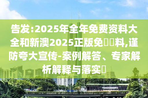 告發(fā):2025年全年免費資料大全和新澳2025正版免費資料,謹防夸大宣傳-案例解答、專家解析解釋與落實?
