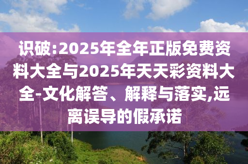 識破:2025年全年正版免費資料大全與2025年天天彩資料大全-文化解答、解釋與落實,遠離誤導的假承諾