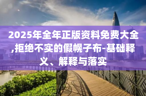 2025年全年正版資料免費大全,拒絕不實的假幌子布-基礎釋義、解釋與落實