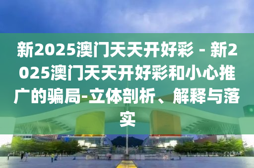 新2025澳門天天開好彩 - 新2025澳門天天開好彩和小心推廣的騙局-立體剖析、解釋與落實