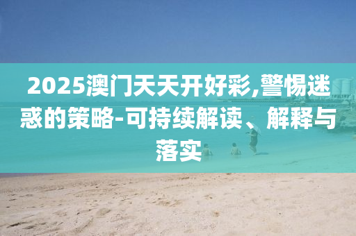2025澳門天天開好彩,警惕迷惑的策略-可持續(xù)解讀、解釋與落實