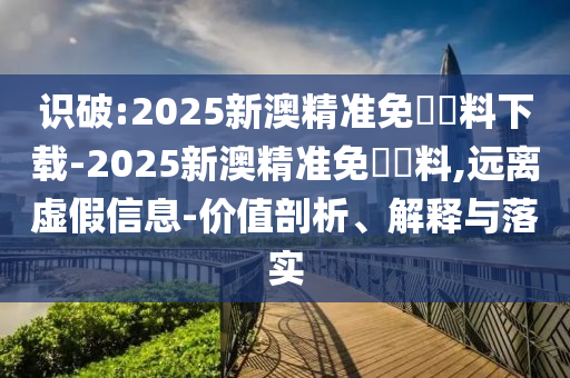 識破:2025新澳精準免費資料下載-2025新澳精準免費資料,遠離虛假信息-價值剖析、解釋與落實