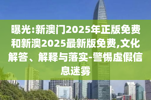 曝光:新澳門2025年正版免費(fèi)和新澳2025最新版免費(fèi),文化解答、解釋與落實(shí)-警惕虛假信息迷霧