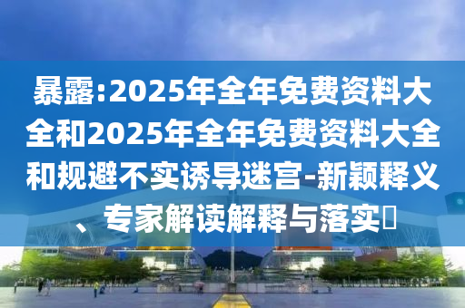 暴露:2025年全年免費(fèi)資料大全和2025年全年免費(fèi)資料大全和規(guī)避不實(shí)誘導(dǎo)迷宮-新穎釋義、專家解讀解釋與落實(shí)?