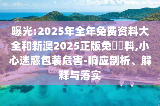 曝光:2025年全年免費(fèi)資料大全和新澳2025正版免費(fèi)資料,小心迷惑包裝危害-響應(yīng)剖析、解釋與落實(shí)