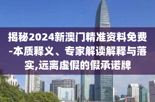 揭秘2024新澳門(mén)精準(zhǔn)資料免費(fèi)-本質(zhì)釋義、專(zhuān)家解讀解釋與落實(shí),遠(yuǎn)離虛假的假承諾牌