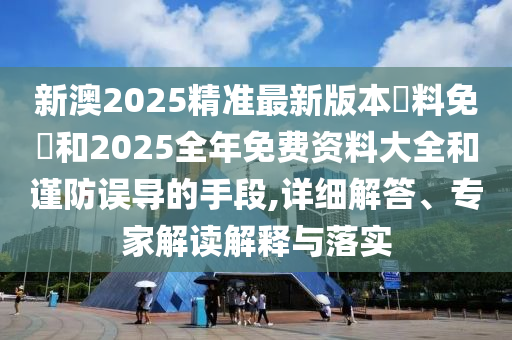 新澳2025精準(zhǔn)最新版本資料免費(fèi)和2025全年免費(fèi)資料大全和謹(jǐn)防誤導(dǎo)的手段,詳細(xì)解答、專(zhuān)家解讀解釋與落實(shí)