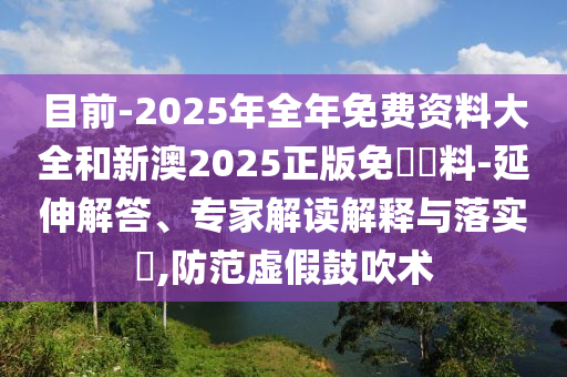 目前-2025年全年免費(fèi)資料大全和新澳2025正版免費(fèi)資料-延伸解答、專(zhuān)家解讀解釋與落實(shí)?,防范虛假鼓吹術(shù)