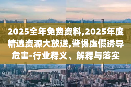 2025全年免費(fèi)資料,2025年度精選資源大放送,警惕虛假誘導(dǎo)危害-行業(yè)釋義、解釋與落實(shí)