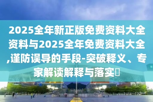 2025全年新正版免費(fèi)資料大全資料與2025全年免費(fèi)資料大全,謹(jǐn)防誤導(dǎo)的手段-突破釋義、專(zhuān)家解讀解釋與落實(shí)?