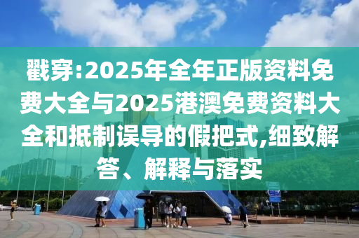 戳穿:2025年全年正版資料免費大全與2025港澳免費資料大全和抵制誤導(dǎo)的假把式,細致解答、解釋與落實