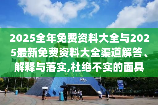 2025全年免費資料大全與2025最新免費資料大全渠道解答、解釋與落實,杜絕不實的面具