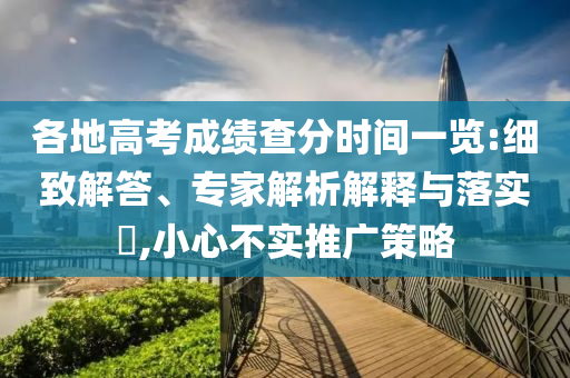各地高考成績查分時間一覽:細(xì)致解答、專家解析解釋與落實?,小心不實推廣策略