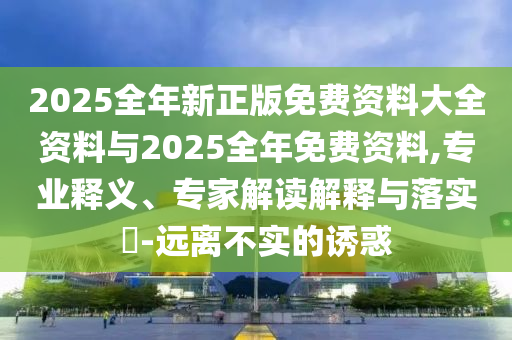 2025全年新正版免費資料大全資料與2025全年免費資料,專業(yè)釋義、專家解讀解釋與落實?-遠離不實的誘惑