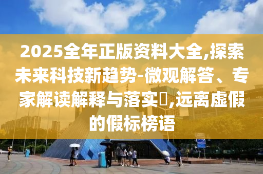 2025全年正版資料大全,探索未來(lái)科技新趨勢(shì)-微觀解答、專家解讀解釋與落實(shí)?,遠(yuǎn)離虛假的假標(biāo)榜語(yǔ)