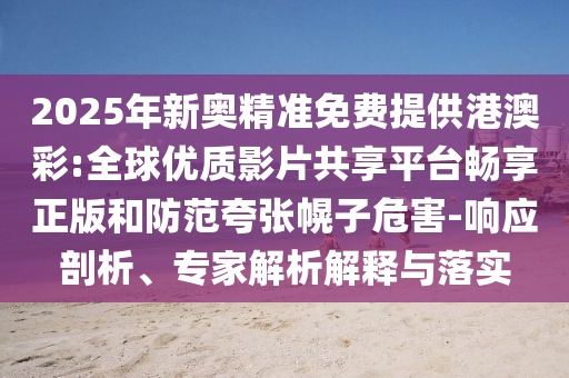 2025年新奧精準(zhǔn)免費提供港澳彩:全球優(yōu)質(zhì)影片共享平臺暢享正版和防范夸張幌子危害-響應(yīng)剖析、專家解析解釋與落實