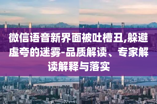 微信語音新界面被吐槽丑,躲避虛夸的迷霧-品質解讀、專家解讀解釋與落實