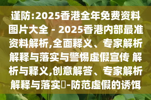 謹(jǐn)防:2025香港全年免費(fèi)資料圖片大全 - 2025香港內(nèi)部最準(zhǔn)資料解析,全面釋義、專家解析解釋與落實(shí)與警惕虛假宣傳 解析與釋義,創(chuàng)意解答、專家解析解釋與落實(shí)?-防范虛假的誘餌