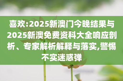 喜歡:2025新澳門今晚結(jié)果與2025新澳免費資科大全響應(yīng)剖析、專家解析解釋與落實,警惕不實迷惑彈