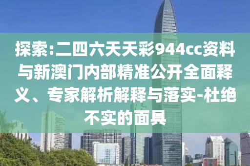 探索:二四六天天彩944cc資料與新澳門內(nèi)部精準(zhǔn)公開全面釋義、專家解析解釋與落實-杜絕不實的面具