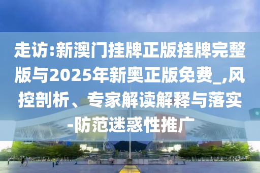走訪:新澳門掛牌正版掛牌完整版與2025年新奧正版免費(fèi)_,風(fēng)控剖析、專家解讀解釋與落實(shí)-防范迷惑性推廣