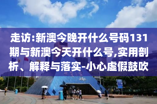 走訪:新澳今晚開什么號碼131期與新澳今天開什么號,實用剖析、解釋與落實-小心虛假鼓吹