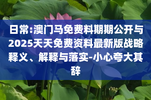 日常:澳門馬免費料期期公開與2025天天免費資料最新版戰(zhàn)略釋義、解釋與落實-小心夸大其辭