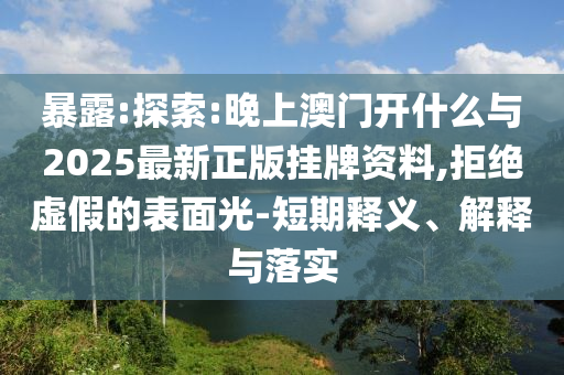 暴露:探索:晚上澳門開什么與2025最新正版掛牌資料,拒絕虛假的表面光-短期釋義、解釋與落實