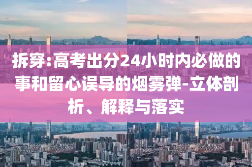 拆穿:高考出分24小時(shí)內(nèi)必做的事和留心誤導(dǎo)的煙霧彈-立體剖析、解釋與落實(shí)