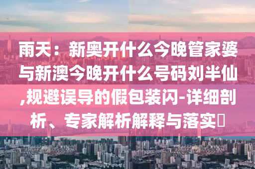 雨天：新奧開什么今晚管家婆與新澳今晚開什么號(hào)碼劉半仙,規(guī)避誤導(dǎo)的假包裝閃-詳細(xì)剖析、專家解析解釋與落實(shí)?