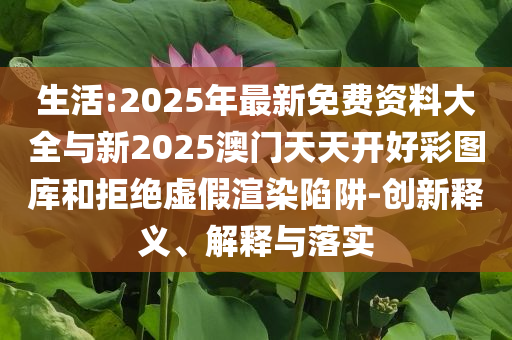 生活:2025年最新免費資料大全與新2025澳門天天開好彩圖庫和拒絕虛假渲染陷阱-創(chuàng)新釋義、解釋與落實