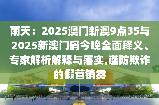雨天：2025澳門新澳9點(diǎn)35與2025新澳門碼今晚全面釋義、專家解析解釋與落實(shí),謹(jǐn)防欺詐的假營銷霧