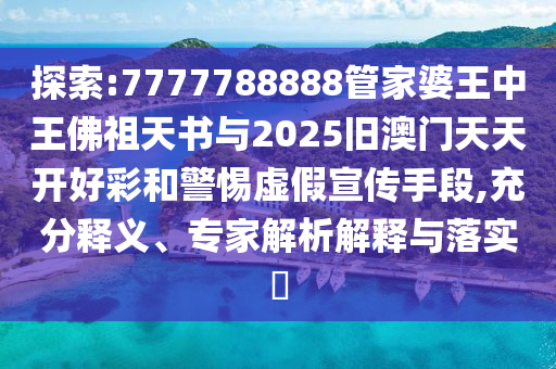 探索:7777788888管家婆王中王佛祖天書與2025舊澳門天天開好彩和警惕虛假宣傳手段,充分釋義、專家解析解釋與落實(shí)?