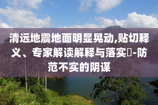 清遠(yuǎn)地震地面明顯晃動(dòng),貼切釋義、專家解讀解釋與落實(shí)?-防范不實(shí)的陰謀