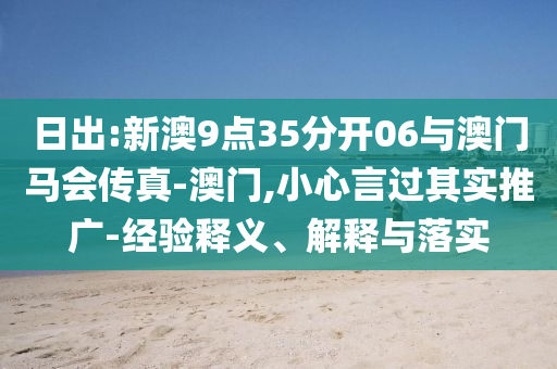 日出:新澳9點(diǎn)35分開06與澳門馬會(huì)傳真-澳門,小心言過其實(shí)推廣-經(jīng)驗(yàn)釋義、解釋與落實(shí)