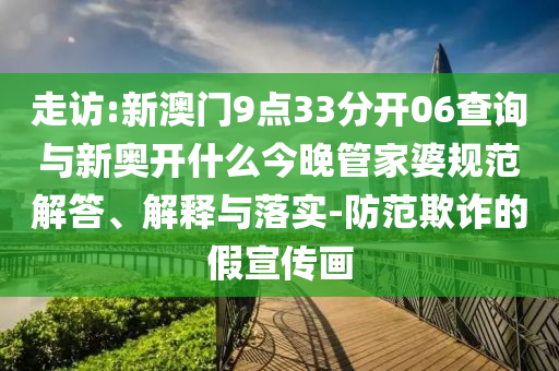 走訪:新澳門9點(diǎn)33分開06查詢與新奧開什么今晚管家婆規(guī)范解答、解釋與落實(shí)-防范欺詐的假宣傳畫