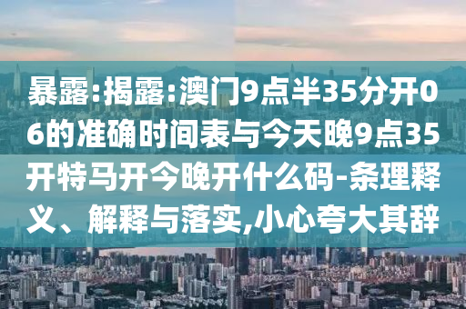 暴露:揭露:澳門9點(diǎn)半35分開06的準(zhǔn)確時(shí)間表與今天晚9點(diǎn)35開特馬開今晚開什么碼-條理釋義、解釋與落實(shí),小心夸大其辭