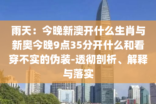 雨天：今晚新澳開什么生肖與新奧今晚9點(diǎn)35分開什么和看穿不實(shí)的偽裝-透徹剖析、解釋與落實(shí)