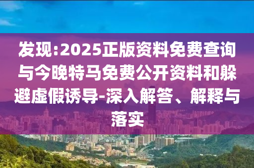 發(fā)現(xiàn):2025正版資料免費(fèi)查詢與今晚特馬免費(fèi)公開資料和躲避虛假誘導(dǎo)-深入解答、解釋與落實(shí)