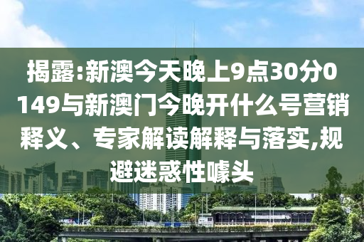 揭露:新澳今天晚上9點30分0149與新澳門今晚開什么號營銷釋義、專家解讀解釋與落實,規(guī)避迷惑性噱頭