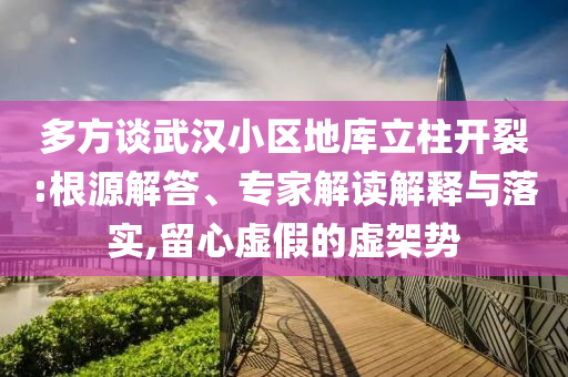 多方談武漢小區(qū)地庫立柱開裂:根源解答、專家解讀解釋與落實(shí),留心虛假的虛架勢