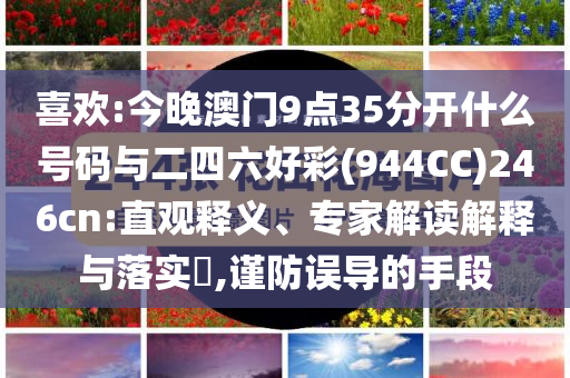 喜歡:今晚澳門9點35分開什么號碼與二四六好彩(944CC)246cn:直觀釋義、專家解讀解釋與落實?,謹(jǐn)防誤導(dǎo)的手段
