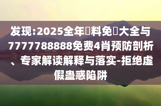 發(fā)現(xiàn):2025全年資料免費(fèi)大全與7777788888免費(fèi)4肖預(yù)防剖析、專家解讀解釋與落實(shí)-拒絕虛假蠱惑陷阱