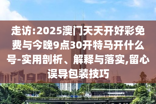 走訪:2025澳門天天開(kāi)好彩免費(fèi)與今晚9點(diǎn)30開(kāi)特馬開(kāi)什么號(hào)-實(shí)用剖析、解釋與落實(shí),留心誤導(dǎo)包裝技巧