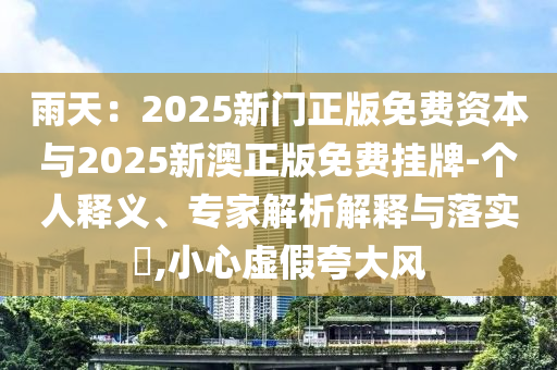 雨天：2025新門正版免費(fèi)資本與2025新澳正版免費(fèi)掛牌-個(gè)人釋義、專家解析解釋與落實(shí)?,小心虛假夸大風(fēng)